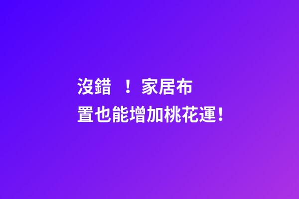 沒錯！家居布置也能增加桃花運！